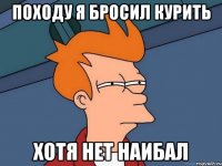 походу я бросил курить хотя нет наибал