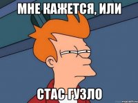 МНЕ КАЖЕТСЯ, ИЛИ СТАС ГУЗЛО