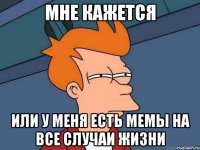 мне кажется или у меня есть мемы на все случаи жизни
