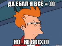 Да ЕбАЛ я всё = ))) но , не всех)))