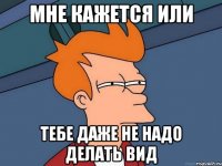 Мне кажется или Тебе даже не надо делать вид