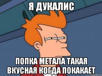 я дукалис попка метала такая вкусная когда покакает