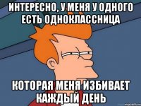 Интересно, у меня у одного есть одноклассница Которая меня избивает каждый день
