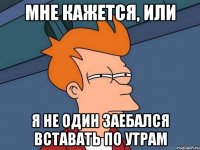 мне кажется, или я не один заебался вставать по утрам