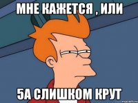 мне кажется , или 5а слишком крут