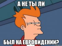 а не ты ли был на евровидении?