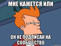 МНЕ КАЖЕТСЯ ИЛИ ОН НЕ ПОДПИСАН НА СООБЩЕСТВО