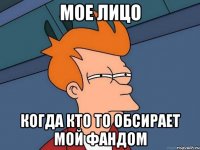 МОЕ ЛИЦО КОГДА КТО ТО ОБСИРАЕТ МОЙ ФАНДОМ