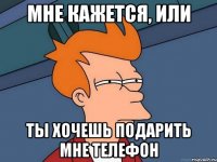 Мне кажется, или Ты хочешь подарить мне телефон