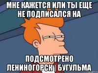 Мне кажется или ты еще не подписался на Подсмотрено Лениногорск | Бугульма