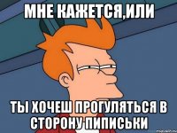 мне кажется,или ты хочеш прогуляться в сторону пиписьки