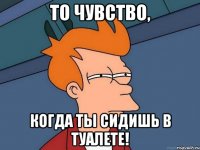 То чувство, Когда ты сидишь в туалете!