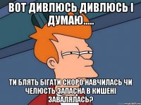 вот дивлюсь дивлюсь і думаю..... ти блять бігати скоро навчилась чи челюсть запасна в кишені завалялась?