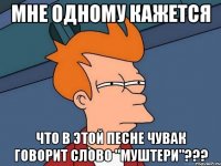 мне одному кажется что в этой песне чувак говорит слово "муштери"???
