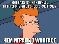 мне кажется, или лучше потеребонькать боксерскую грушу чем играть в Warface