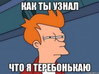 как ты узнал что я теребонькаю