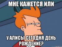 Мне кажется или У Алисы сегодня день рождение?