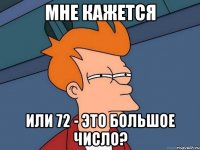 Мне кажется Или 72 - это большое число?