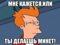 Мне кажется,или Ты делаешь минет!