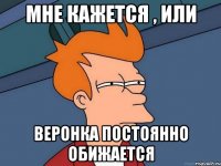 Мне кажется , или Веронка постоянно обижается