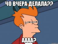 Чо вчера делала?? Аааа?
