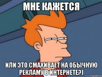 Мне кажется или это смахивает на обычную рекламу в интернете?)
