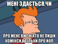 Мені здається,чи про мене вже ніхто не пиши комікси,а тільки про ЙоП