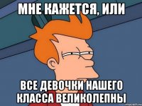 Мне кажется, или все девочки нашего класса великолепны