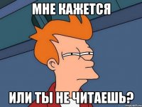 мне кажется или ты не читаешь?