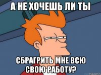 А не хочешь ли ты сбрагрить мне всю свою работу?