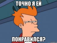 Точно я ей понравился?
