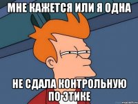 мне кажется или я одна не сдала контрольную по этике