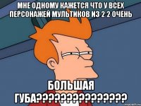 Мне одному кажется что у всех персонажей мультиков из 2 2 очень Большая губа???????????????