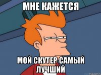 Мне кажется Мой скутер самый лучший