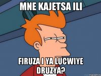 mne kajetsa ili firuza i ya lucwiye druzya?