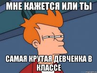 мне кажется или ты самая крутая девченка в классе
