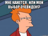 Мне кажется , или мой выбор очевиден!? 