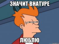значит внатуре Люблю