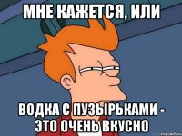 Мне кажется, или водка с пузырьками - это очень вкусно