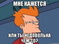 Мне кажется Или ты недовольна чем-то?