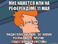 Мне кажется или на референдуме 11 мая люди голосовали не "за" новую республику, а "против" существующей системы