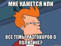 Мне кажется или все темы разговоров о политике?