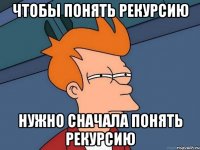 чтобы понять рекурсию нужно сначала понять рекурсию