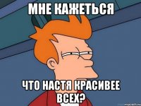 мне кажеться что настя красивее всех?