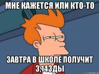 мне кажется или кто-то завтра в школе получит 3,14зды