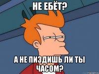 Не ебёт? А не пиздишь ли ты часом?