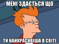 Мені здається що ти найкрасивіша в світі