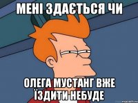 мені здається чи олега мустанг вже їздити небуде