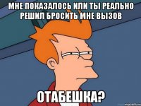 Мне показалось или ты реально решил бросить мне вызов Отабешка?