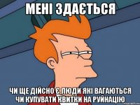 мені здається чи ще дійсно є люди які вагаються чи купувати квитки на руйнацію